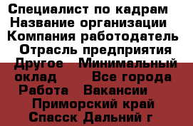 Специалист по кадрам › Название организации ­ Компания-работодатель › Отрасль предприятия ­ Другое › Минимальный оклад ­ 1 - Все города Работа » Вакансии   . Приморский край,Спасск-Дальний г.